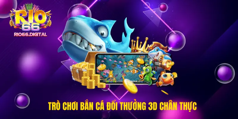 Trò chơi bắn cá đổi thưởng 3D chân thực